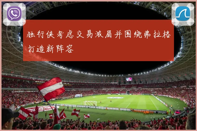 独行侠考虑交易浓眉并围绕弗拉格打造新阵容