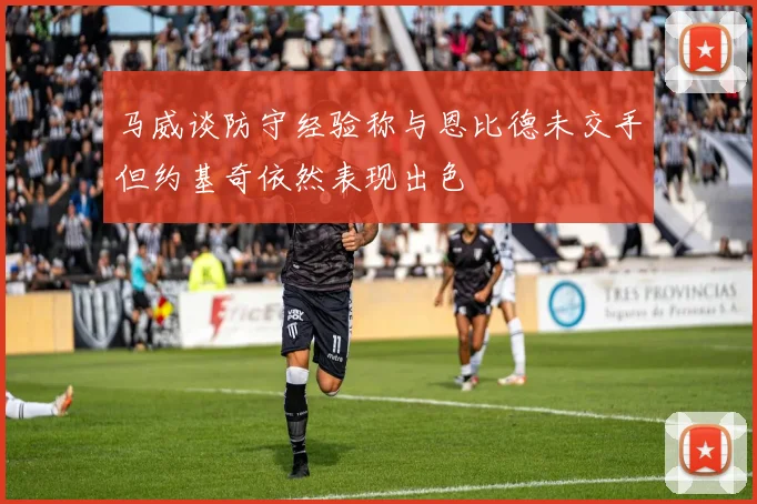 马威谈防守经验称与恩比德未交手但约基奇依然表现出色