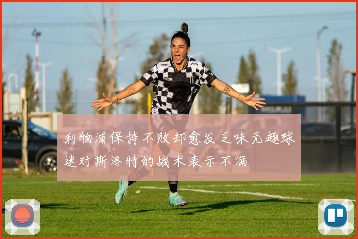 利物浦保持不败却愈发乏味无趣球迷对斯洛特的战术表示不满