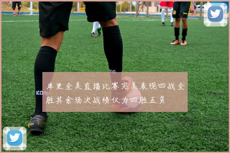 库里全美直播比赛完美表现四战全胜其余场次战绩仅为四胜五负