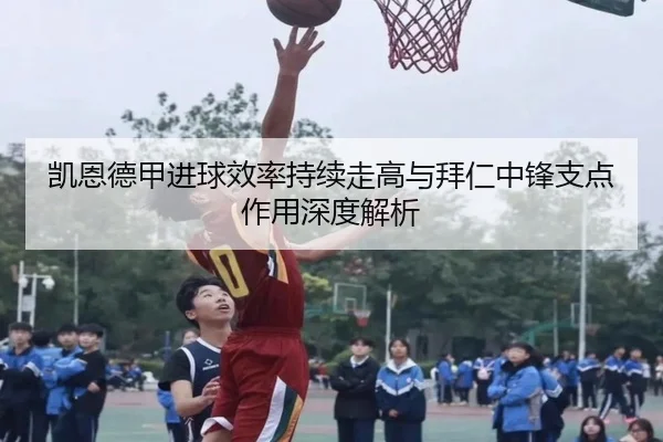 凯恩德甲进球效率持续走高与拜仁中锋支点作用深度解析（jiuyou）